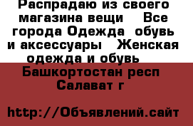 Распрадаю из своего магазина вещи  - Все города Одежда, обувь и аксессуары » Женская одежда и обувь   . Башкортостан респ.,Салават г.